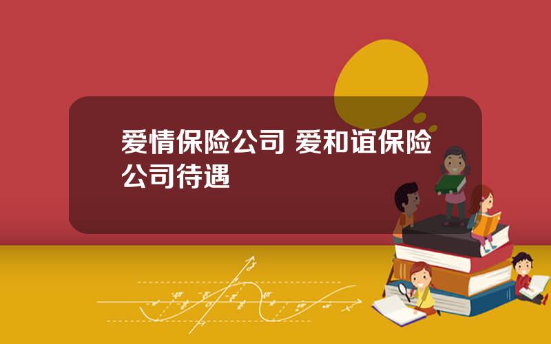 爱情保险公司 爱和谊保险公司待遇
